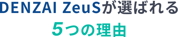 DENZAI ZeuSが選ばれる5つの理由